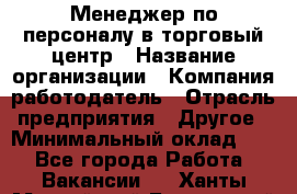 Менеджер по персоналу в торговый центр › Название организации ­ Компания-работодатель › Отрасль предприятия ­ Другое › Минимальный оклад ­ 1 - Все города Работа » Вакансии   . Ханты-Мансийский,Белоярский г.